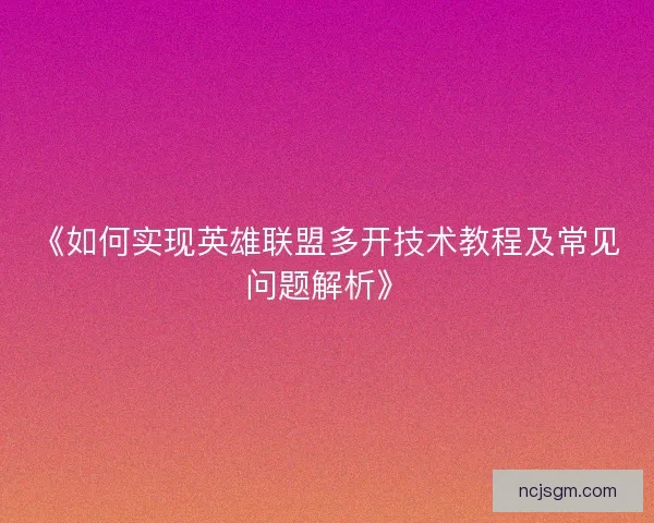 《如何实现英雄联盟多开技术教程及常见问题解析》