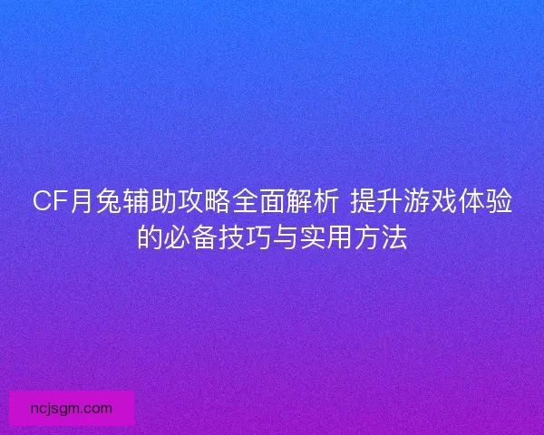 CF月兔辅助攻略全面解析 提升游戏体验的必备技巧与实用方法
