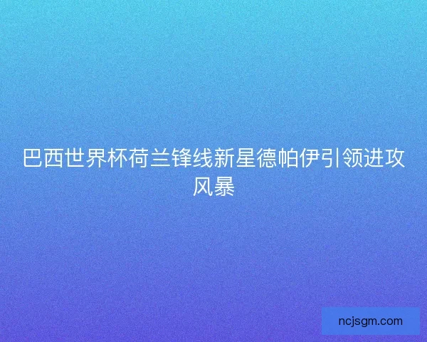 巴西世界杯荷兰锋线新星德帕伊引领进攻风暴 巴西世界杯荷兰锋线新星德帕伊引领进攻风暴