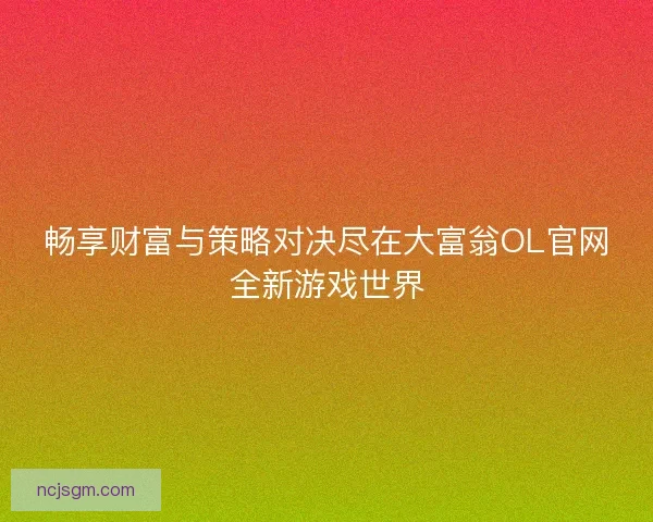 畅享财富与策略对决尽在大富翁OL官网全新游戏世界