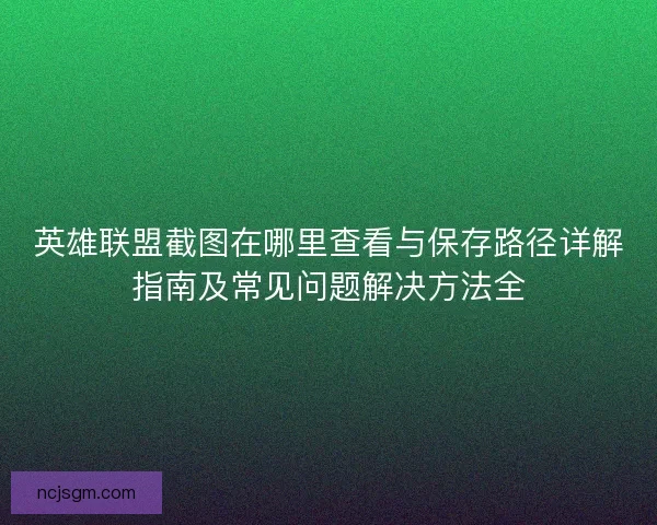 英雄联盟截图在哪里查看与保存路径详解指南及常见问题解决方法全