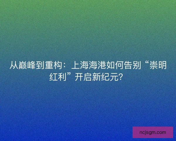从巅峰到重构：上海海港如何告别 “崇明红利” 开启新纪元？