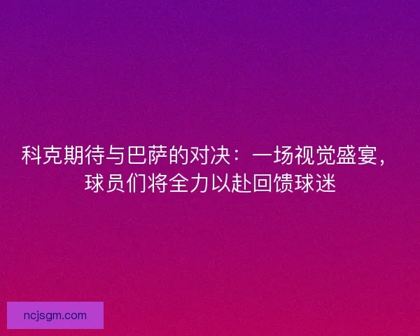 科克期待与巴萨的对决：一场视觉盛宴，球员们将全力以赴回馈球迷