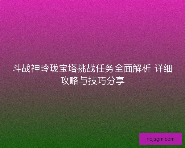 斗战神玲珑宝塔挑战任务全面解析 详细攻略与技巧分享