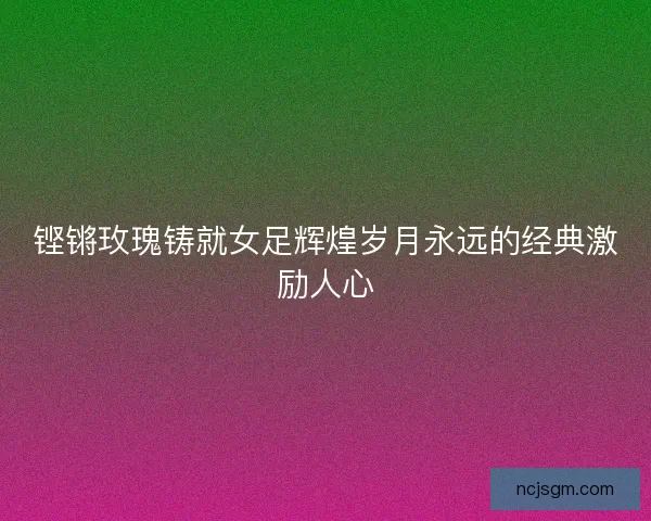 铿锵玫瑰铸就女足辉煌岁月永远的经典激励人心