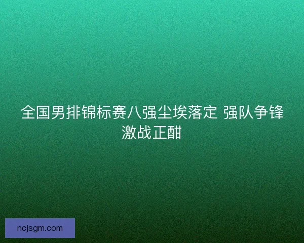 全国男排锦标赛八强尘埃落定 强队争锋激战正酣