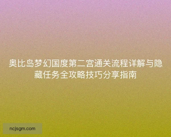 奥比岛梦幻国度第二宫通关流程详解与隐藏任务全攻略技巧分享指南