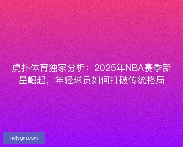 虎扑体育独家分析：2025年NBA赛季新星崛起，年轻球员如何打破传统格局