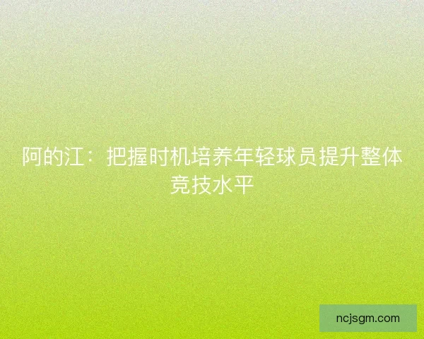 阿的江：把握时机培养年轻球员提升整体竞技水平