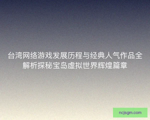 台湾网络游戏发展历程与经典人气作品全解析探秘宝岛虚拟世界辉煌篇章