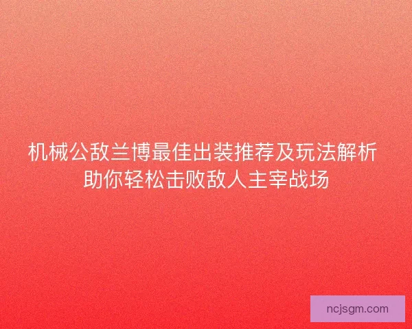机械公敌兰博最佳出装推荐及玩法解析 助你轻松击败敌人主宰战场