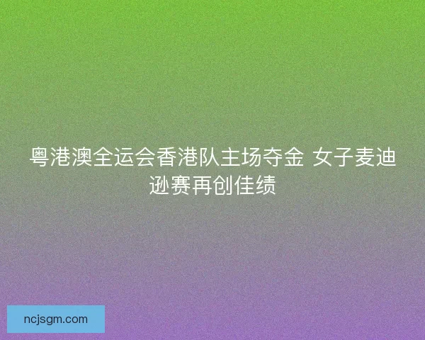 粤港澳全运会香港队主场夺金 女子麦迪逊赛再创佳绩
