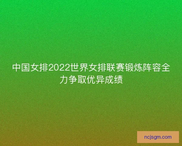 中国女排2022世界女排联赛锻炼阵容全力争取优异成绩