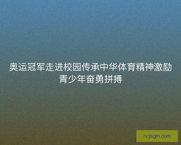 奥运冠军走进校园传承中华体育精神激励青少年奋勇拼搏 奥运冠军走进校园传承中华体育精神激励青少年奋勇拼搏