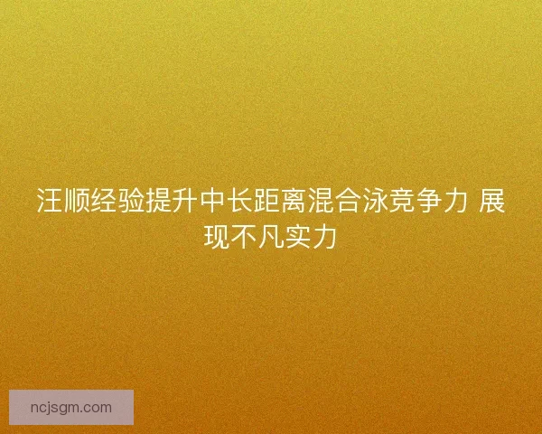 汪顺经验提升中长距离混合泳竞争力 展现不凡实力 汪顺经验提升中长距离混合泳竞争力 展现不凡实力