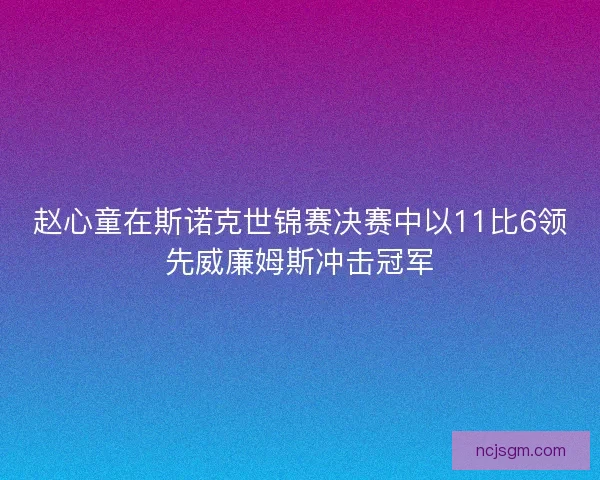 赵心童在斯诺克世锦赛决赛中以11比6领先威廉姆斯冲击冠军 赵心童在斯诺克世锦赛决赛中以11比6领先威廉姆斯冲击冠军