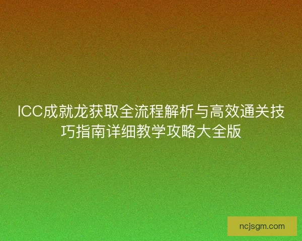 ICC成就龙获取全流程解析与高效通关技巧指南详细教学攻略大全版 ICC成就龙获取全流程解析与高效通关技巧指南详细教学攻略大全版