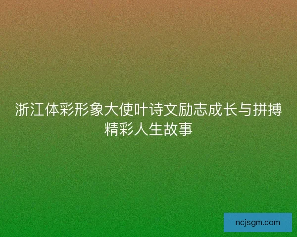 浙江体彩形象大使叶诗文励志成长与拼搏精彩人生故事 浙江体彩形象大使叶诗文励志成长与拼搏精彩人生故事