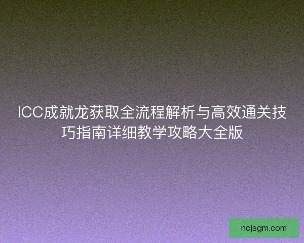 ICC成就龙获取全流程解析与高效通关技巧指南详细教学攻略大全版