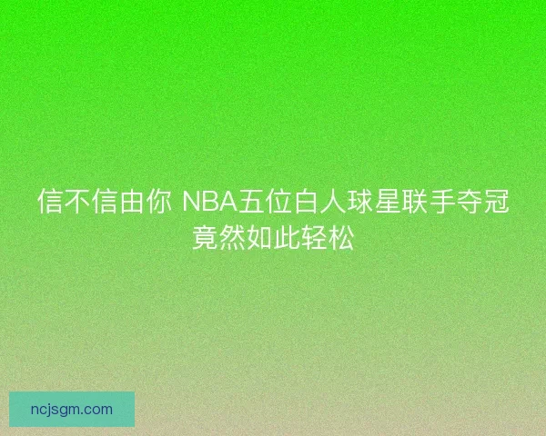 信不信由你 NBA五位白人球星联手夺冠竟然如此轻松