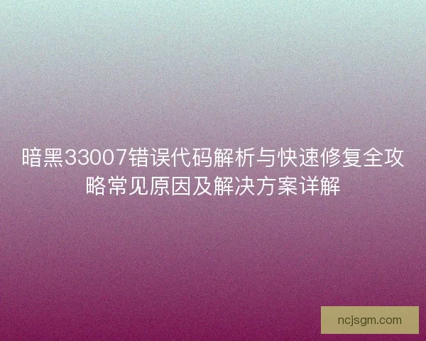 暗黑33007错误代码解析与快速修复全攻略常见原因及解决方案详解 暗黑33007错误代码解析与快速修复全攻略常见原因及解决方案详解