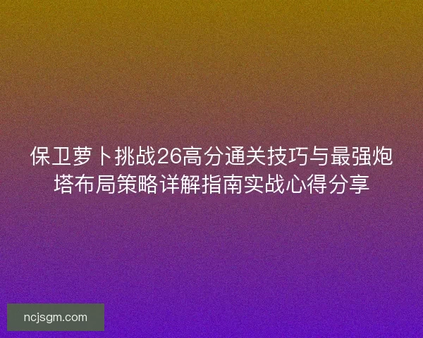 保卫萝卜挑战26高分通关技巧与最强炮塔布局策略详解指南实战心得分享 保卫萝卜挑战26高分通关技巧与最强炮塔布局策略详解指南实战心得分享
