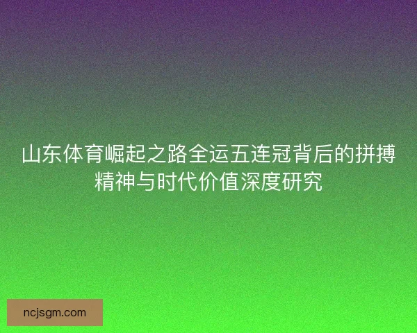 山东体育崛起之路全运五连冠背后的拼搏精神与时代价值深度研究 山东体育崛起之路全运五连冠背后的拼搏精神与时代价值深度研究
