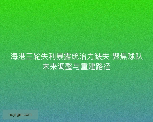 海港三轮失利暴露统治力缺失 聚焦球队未来调整与重建路径 海港三轮失利暴露统治力缺失 聚焦球队未来调整与重建路径