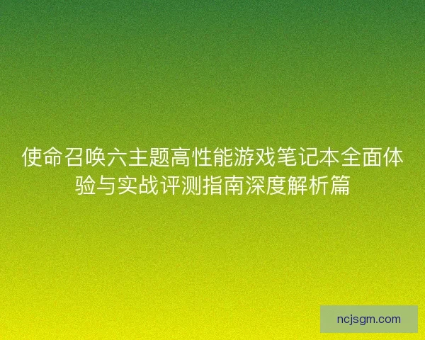 使命召唤六主题高性能游戏笔记本全面体验与实战评测指南深度解析篇