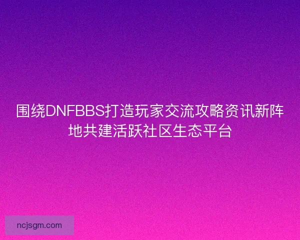 围绕DNFBBS打造玩家交流攻略资讯新阵地共建活跃社区生态平台