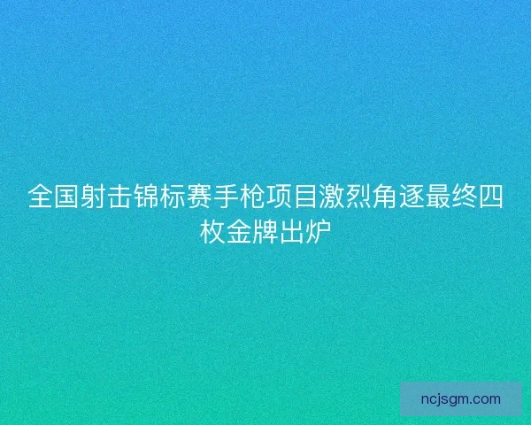 全国射击锦标赛手枪项目激烈角逐最终四枚金牌出炉 全国射击锦标赛手枪项目激烈角逐最终四枚金牌出炉