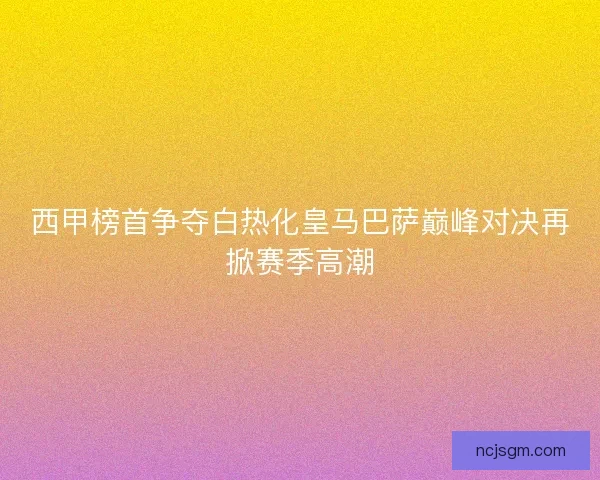 西甲榜首争夺白热化皇马巴萨巅峰对决再掀赛季高潮 西甲榜首争夺白热化皇马巴萨巅峰对决再掀赛季高潮