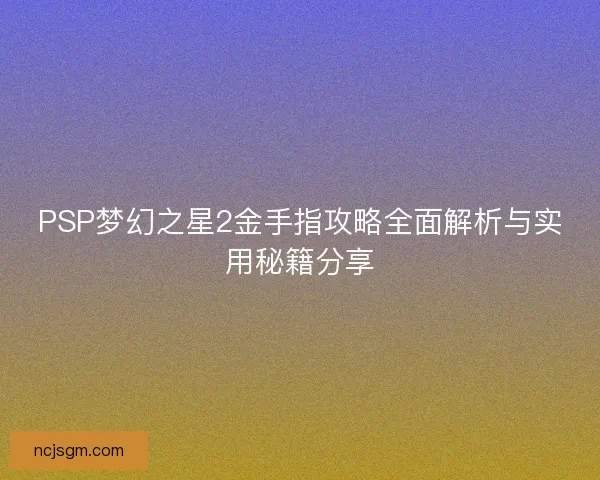 PSP梦幻之星2金手指攻略全面解析与实用秘籍分享 PSP梦幻之星2金手指攻略全面解析与实用秘籍分享